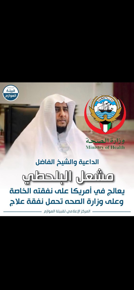 الاخ وزير الصحة  المحترم 

يرقد حالياً شيخ فاضل ومن خير الدعاة 

#مشعل_البلحطي_العازمي 

في احد مستشفيات أمريكا على نفقة الخاصة 
يعاني من [ مرض مزمن ] ولا يستطيع إستكمال علاجه  ، ونطالبكم بتحمل مسؤوليتكم بتحويل نفقة علاجه على الوزارة .

<a href="/KUWAIT_MOH/">وزارة الصحة</a> 
<a href="/KuwaitiCM/">مجلس الوزراء الكويتي</a>
