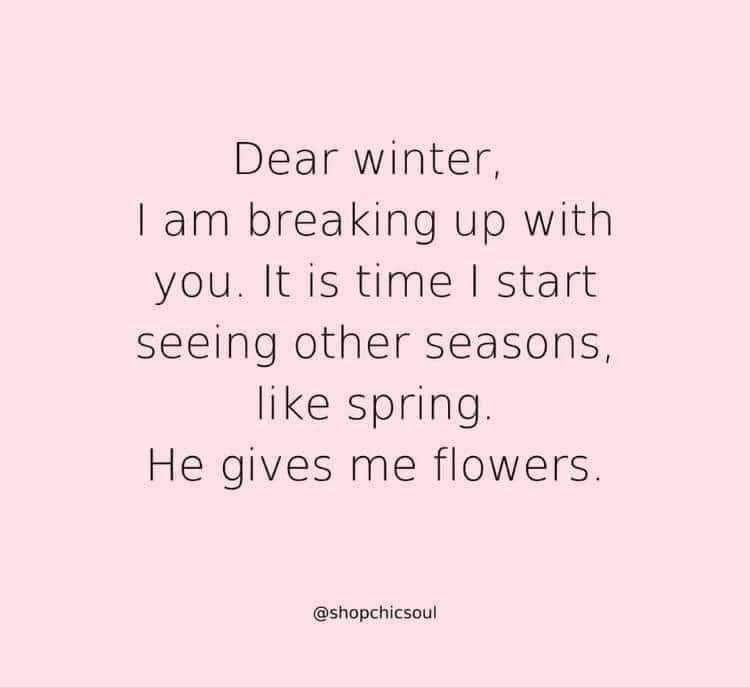 Dear Winter, I'm breaking up with you.  It is time I start seeing other seasons, like Spring.  He gives me flowers.  Love, Me
