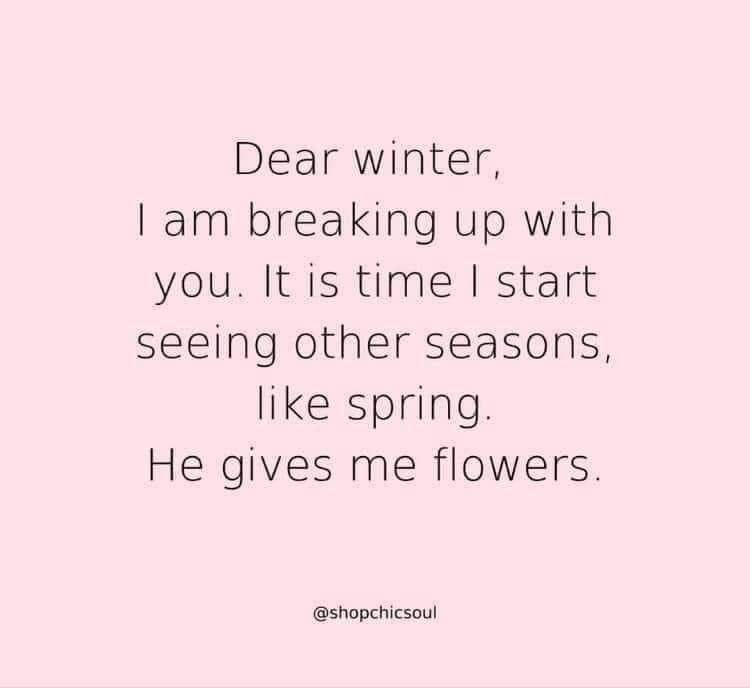 Dear Winter, I'm breaking up with you. It is time I start seeing other seasons, like Spring. He gives me flowers. Love, Me