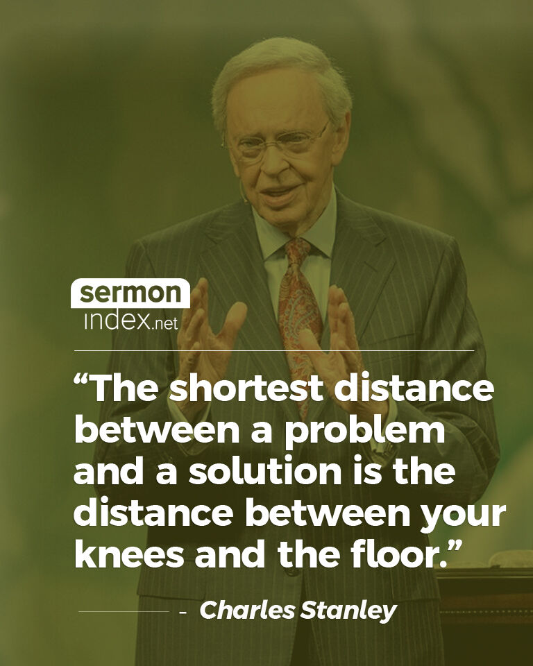'The shortest distance between a problem and a solution is the distance between your knees and the floor.' - Charles Stanley
