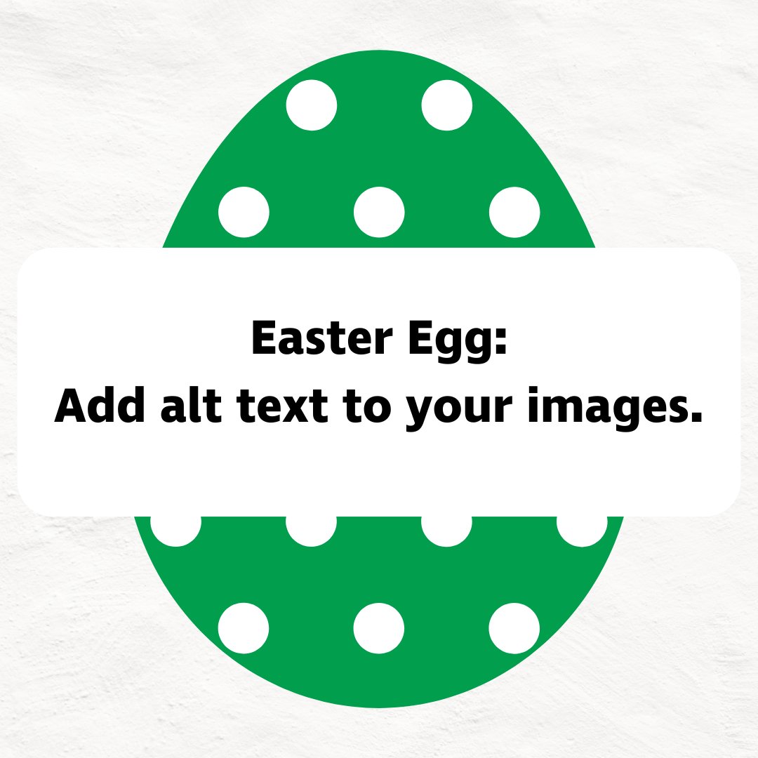 Crack open this accessibility tip! Add Alt Text to your images. Describing your images means your content is accessible to everyone. Adding Alt Text is easy. When you upload your image, click on the ‘Alt’ button, add your description and save. #AccessibleSocialMediaEggHunt.