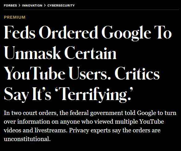 Geopolitics_Emp's tweet photo. Federal investigators have ordered Google to provide information on all viewers of select YouTube videos, according to multiple court orders obtained  by Forbes. Privacy experts from multiple civil rights groups told Forbes they think the orders are unconstitutional because they threaten to turn innocent YouTube viewers into criminal suspects. https://t.co/L0yPidQkim