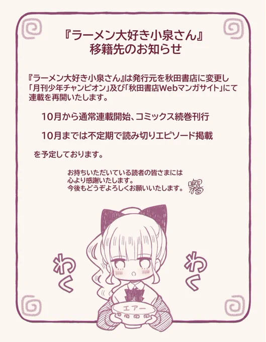 『ラーメン大好き小泉さん』移籍先のお知らせ

『ラーメン大好き小泉さん』は
発行元を秋田書店に変更し
「月刊少年チャンピオン」及び
「秋田書店Webマンガサイト」にて
連載を再開いたします 