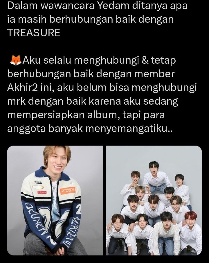 apakah km masih tetap berhubungan dengan member TREASURE?

Mashiho: kami tdk hanya merayakan ulang tahun satu sama lain, tapi km jg saling mengupdate status dan mengobrol santai

Yedam: aku selalu menghubungi &amp; tetap berhubungan baik dengan member2, member jg bnyk menyemangatiku