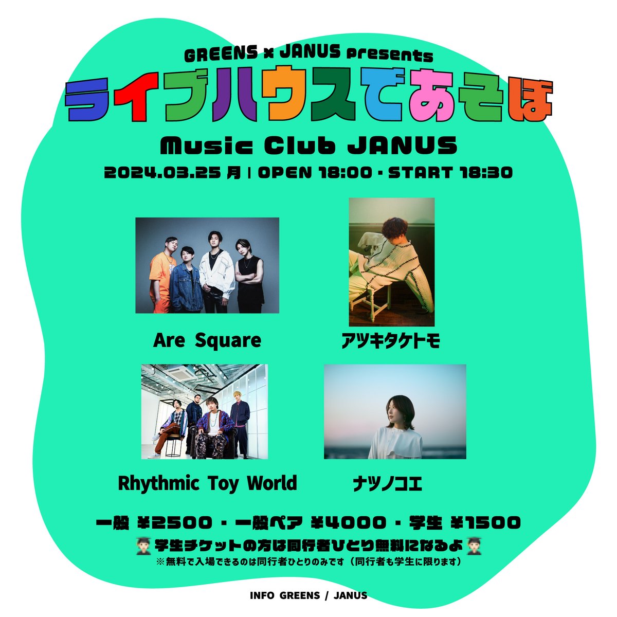 JANUS_OSAKA's tweet image. 【本日(3/25)のジャニスは🗓️】

GREENS × JANUS presents 「ライブハウスであそぼー」

#アツキタケトモ / #Are_Square / #Rhythmic_Toy_World / #ナツノコエ

⏰OPEN / START 18:00 / 18:30
🎫当日券 一般 ￥3,000 / 学生 ￥2,000 / ペア ￥5,000

みんなでライブハウスであそぼー！
