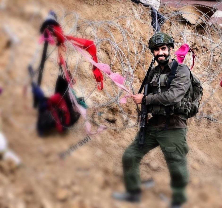 Wqs_7866's tweet photo. یہودی فوجی نے غزہ میں پاک دامن فلسطینی خواتین کی عصمت دری کرنے کے بعد خواتین کی زیر جامہ کی تصویریں شائع کر دیں. 
اے امّت مسلمہ کے حکمرانو و جرنلو اس شرمندگی کے بعد کس چیز کا انتظار کر رہے ہو..؟؟؟
پاکستان کے جرنیلو کچھ تو غیرت دکھاؤ۔۔۔
#GrandMediaCell 
@OfficialDGISPR https://t.co/WQl1XCscd1