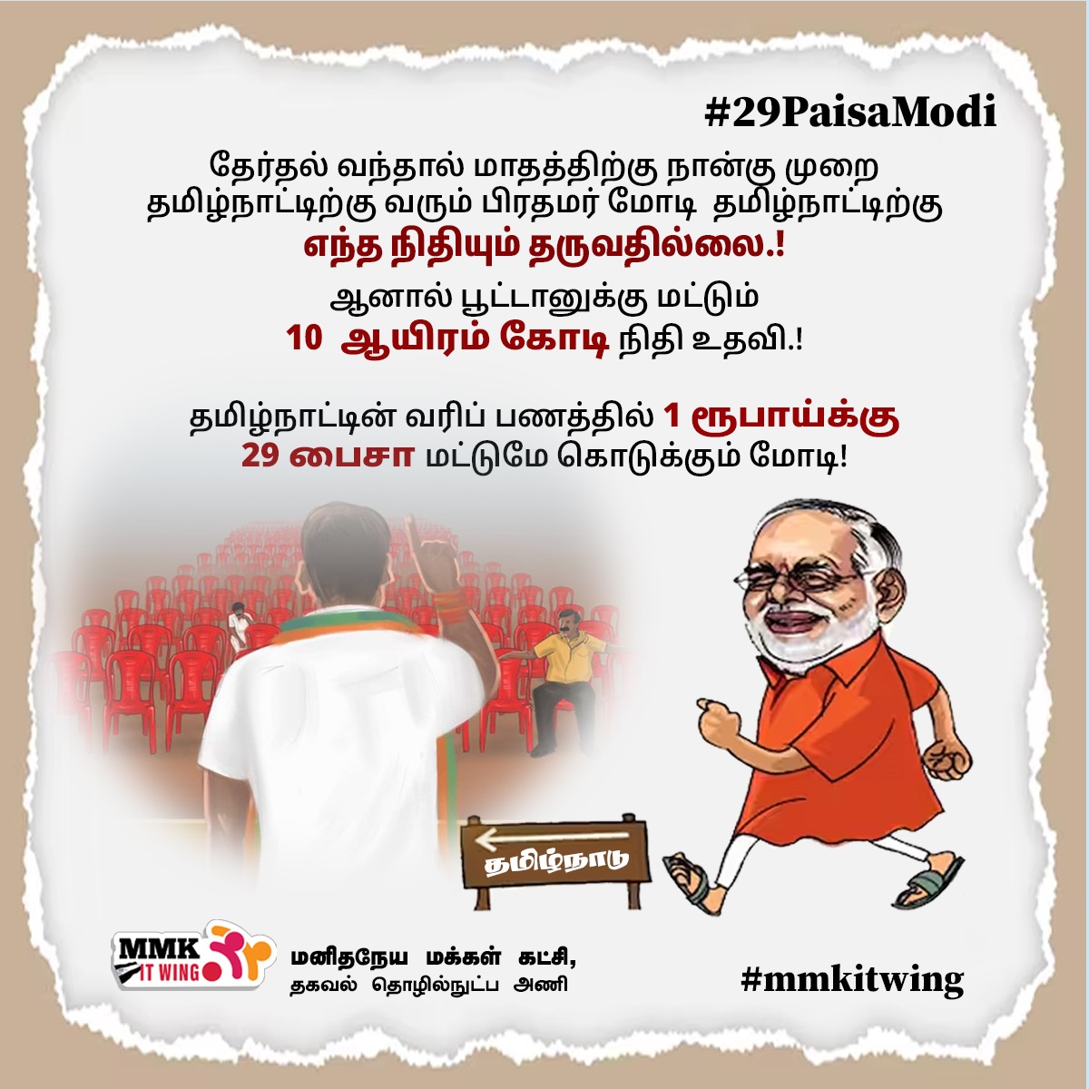 தேர்தல் வந்தால் மாதத்திற்கு நான்கு முறை தமிழ்நாட்டிற்கு வரும் பிரதமர் மோடி  தமிழ்நாட்டிற்கு எந்த நிதியும் தருவதில்லை.! ஆனால் பூட்டானுக்கு மட்டும் 10  ஆயிரம் கோடி நிதி உதவி.!

தமிழ்நாட்டில் வரிப்பணத்தில்  ஒரு ரூபாய்க்கு 29 பைசா மட்டுமே கொடுக்கும் மோடி

#29PaisaModi #mmkitwing