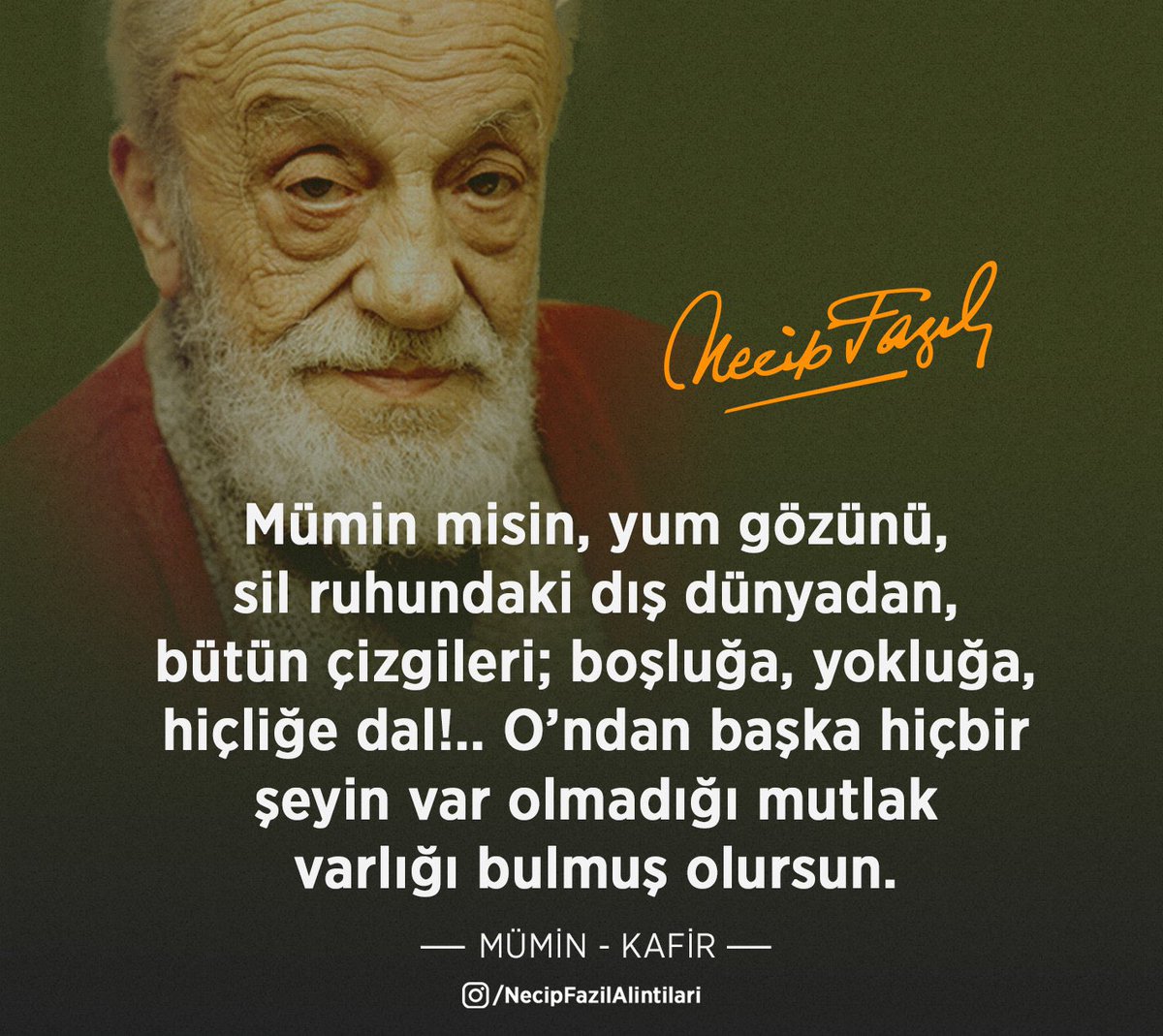 Mümin misin, yum gözünü, sil ruhundaki dış dünyadan bütün çizgileri; boşluğa, yokluğa, hiçliğe dal!.. O’ndan başka hiçbir şeyin var olmadığı mutlak varlığı bulmuş olursun!.. Necip Fazıl Kısakürek