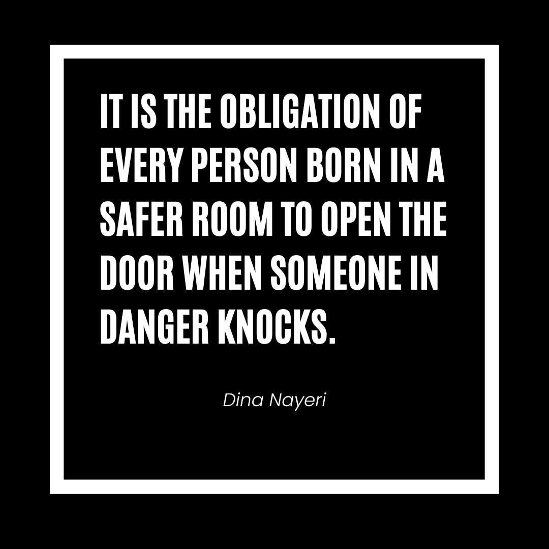 “It is the obligation of every person born in a safer room to open the door when someone in danger knocks.” - Dina Nayeri