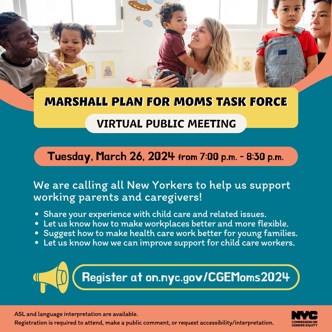 Come to the Marshall Plan for Moms Task Force virtual public meeting, 7-8PM on Tuesday, March 26! If you want to share your insights on child care experiences and propose strategies for improving services for families, come testify! Register at: on.nyc.gov/CGEMoms2024