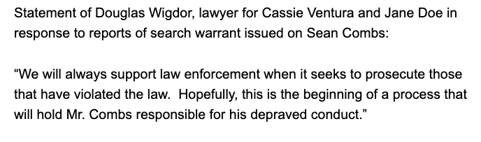 'We will always support law enforcement when it seeks to prosecute those that have violated the law. Hopefully, this is the beginning of a process that will hold Mr. Combs responsible for his depraved conduct.' - Doug Wigdor, lawyer for Cassie and now the anonymous plaintiff