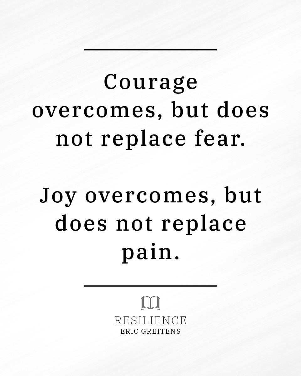 Courage overcomes, but does not replace fear. Joy overcomes, but does not replace pain.