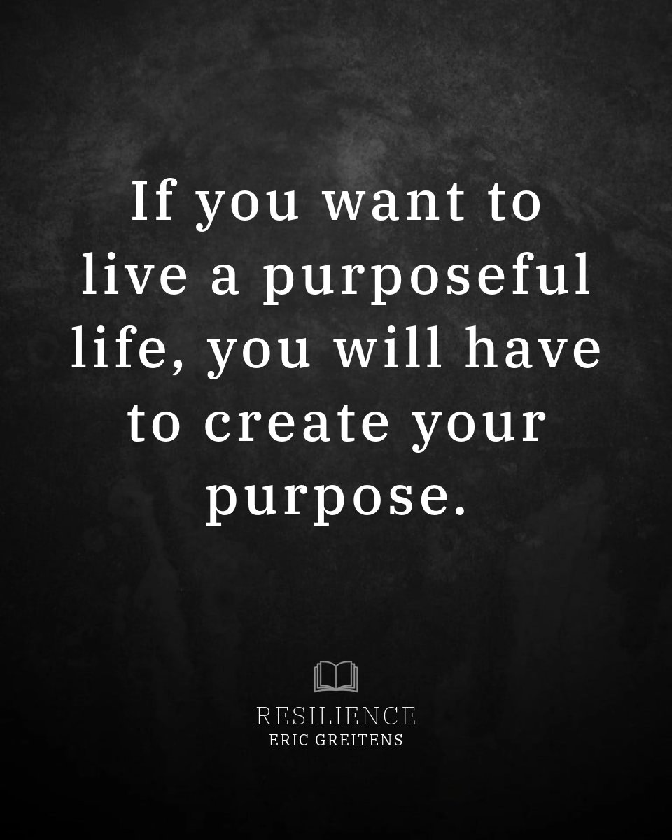 If you want to live a purposeful life, you will have to create your purpose.