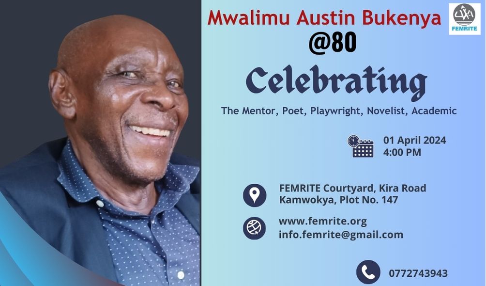 Join us on Easter Monday 01 April 2024, 4:00pm at FEMRITE Courtyard as we celebrate a Mentor, Poet, Playwright, Novelist and Academic, Mwalimu Austin Bukenya at 80 years.