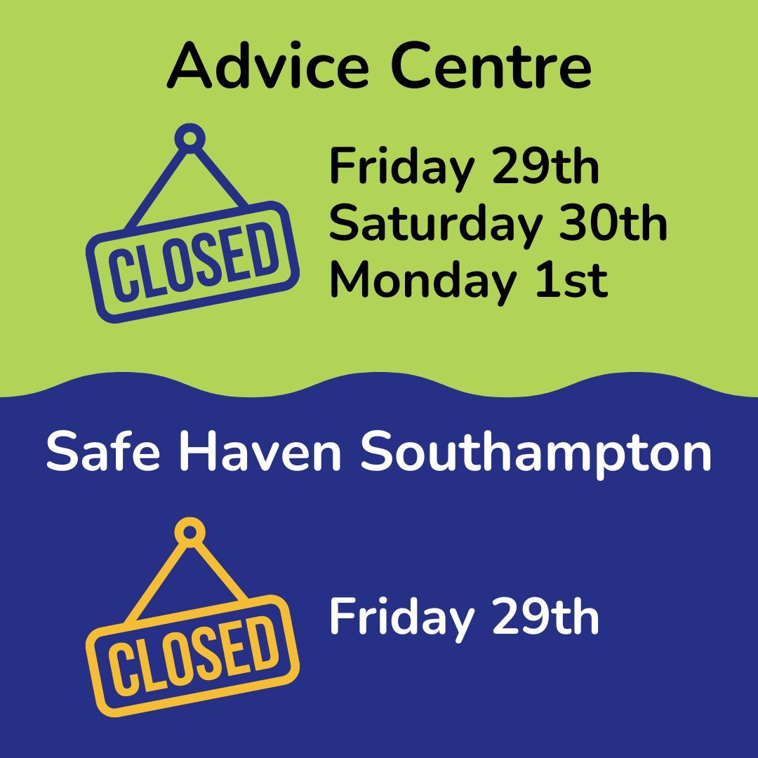 ⛔ Due to the bank holiday weekend, our Advice Centre will be closed on Friday, Saturday and Monday and Safe Haven Southampton will not run this Friday.

If you need support, our Advice Centre is open today until 5pm, tomorrow from 1:30 - 8pm and on Thursday from 10am - 8pm.