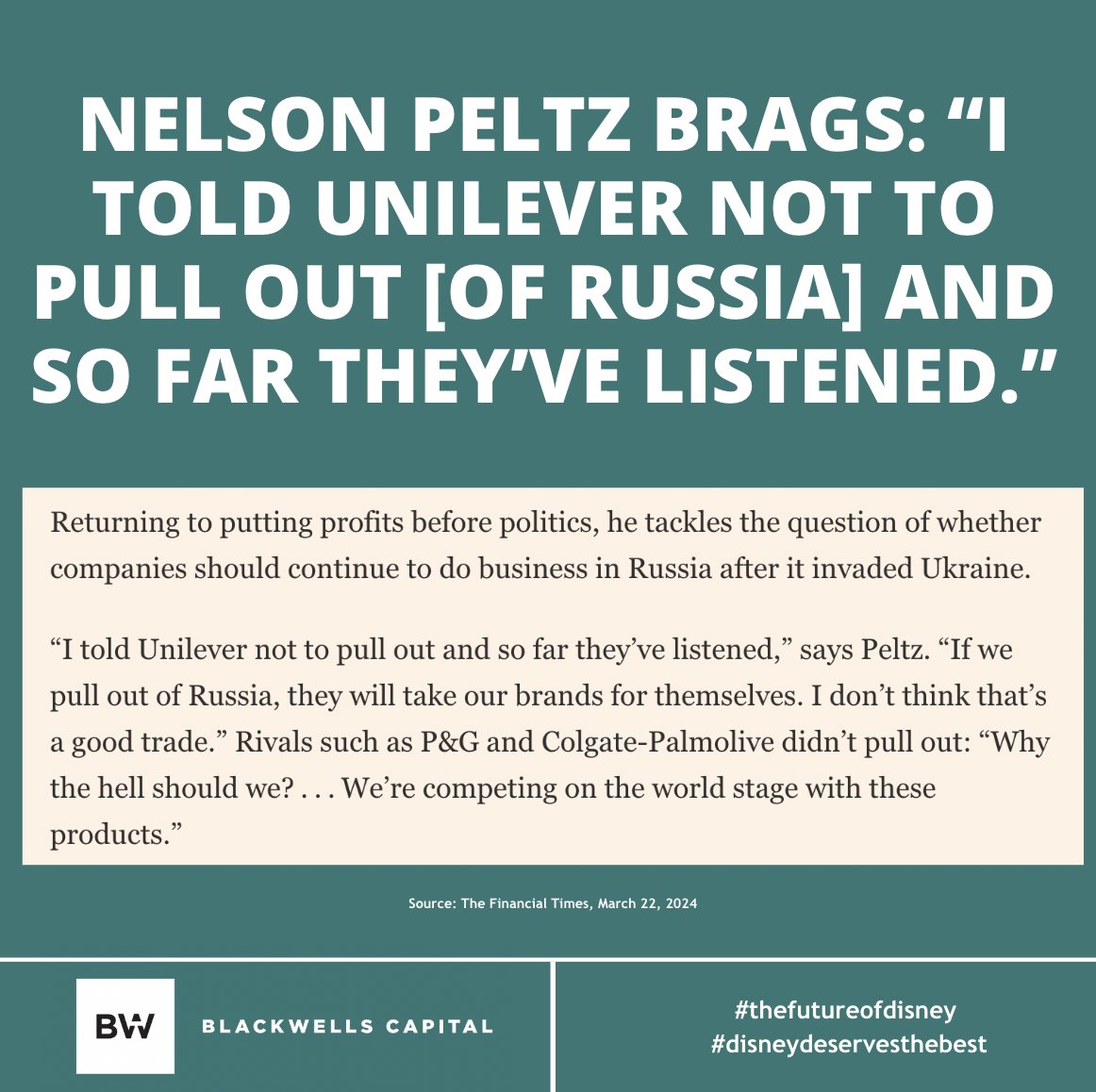 futureofdisney's tweet photo. Nelson Peltz says: “I told Unilever not to pull out [of Russia] and so far they’ve listened. If we pull out of Russia, they will take our brands for themselves. I don’t think that’s a good trade.”

If Mr. Peltz's judgment is this off-base when it comes to his other investments, who knows what mistakes he’d make if left in charge of @disney’s board?

Read our letter to Disney shareholders: https://t.co/UzrkZs9Ij0

#thefutureofdisney #disneydeservesthebest