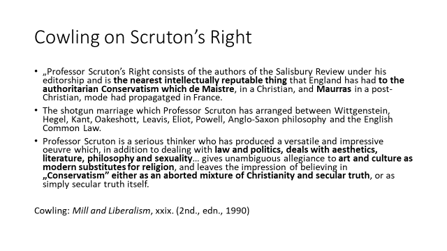 Maurice Cowling, a Peterhouse historian, had a great impact on Scruton. He was, however, quite critical of Scruton's efforts to try to work out a philosophy of political conservatism. Cowling described Scruton's Right with rather cynical remarks.