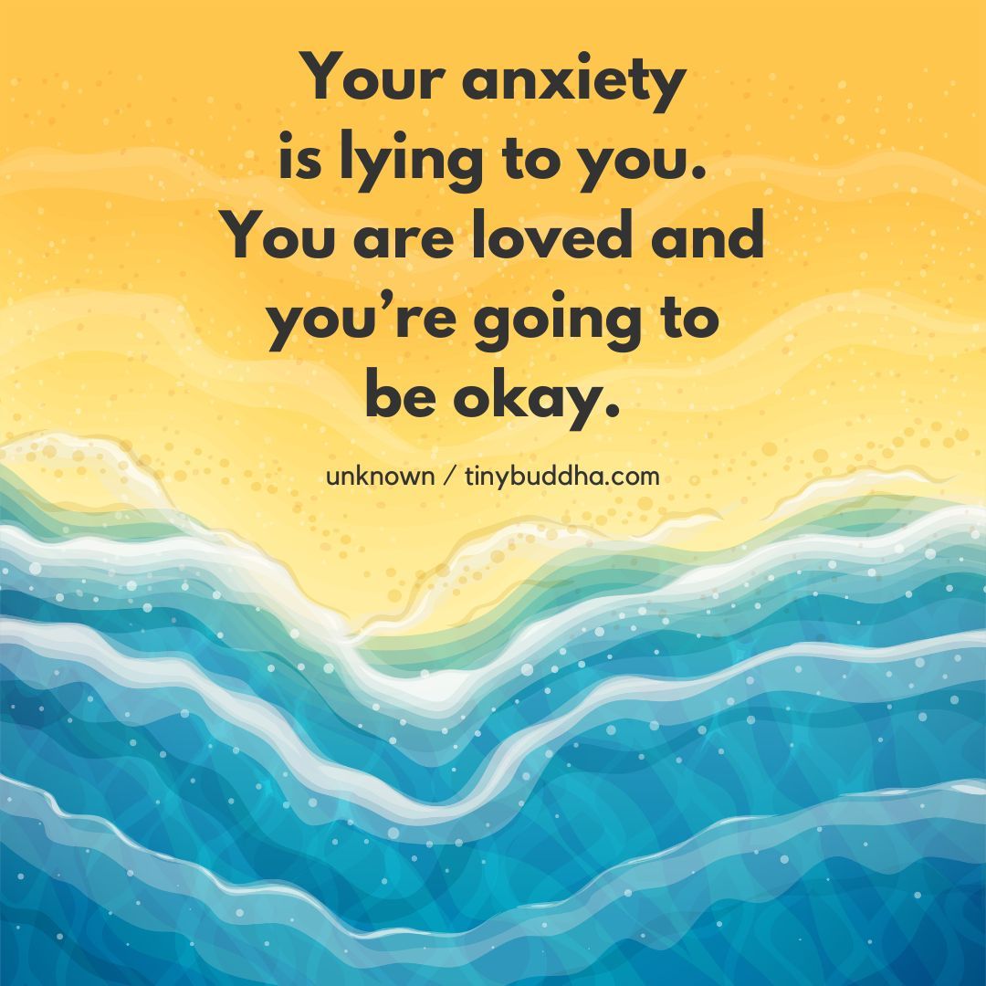 “Your anxiety is lying to you. You are loved and you’re going to be okay.” ~Unknown