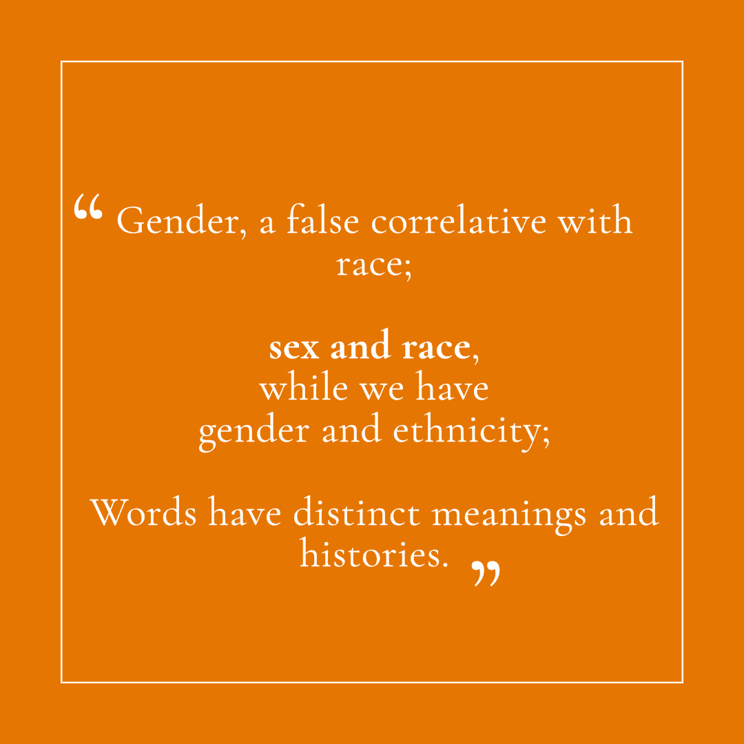 gender is NOT a correlative with race. 
Sex correlates with race and gender with ethnicity.   Words have meanings and particular histories. These histories and meanings are not changed by personal attachment or feeling