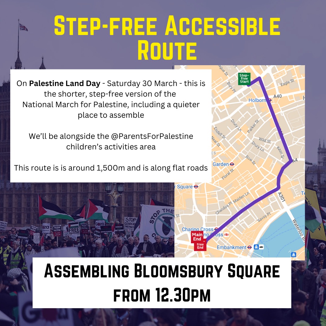 🚨Route confirmed - March for Palestine - 30 March

We will assemble at Russel Square from 12 noon and march to Trafalgar Square. 

We will also have an accessible route which will assemble at Bloomsbury Square at 12:30PM and join the front of the march: shorturl.at/begyB