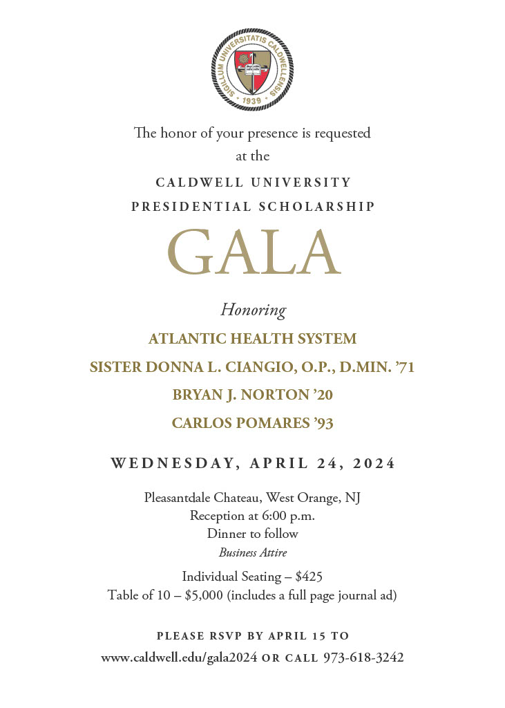 Caldwell University will honor supporters of its educational mission at the Presidential Scholarship Gala, on Wednesday, April 24, at the Pleasantdale Chateau in West Orange, New Jersey.
Register here: caldwell.edu/gala2024/