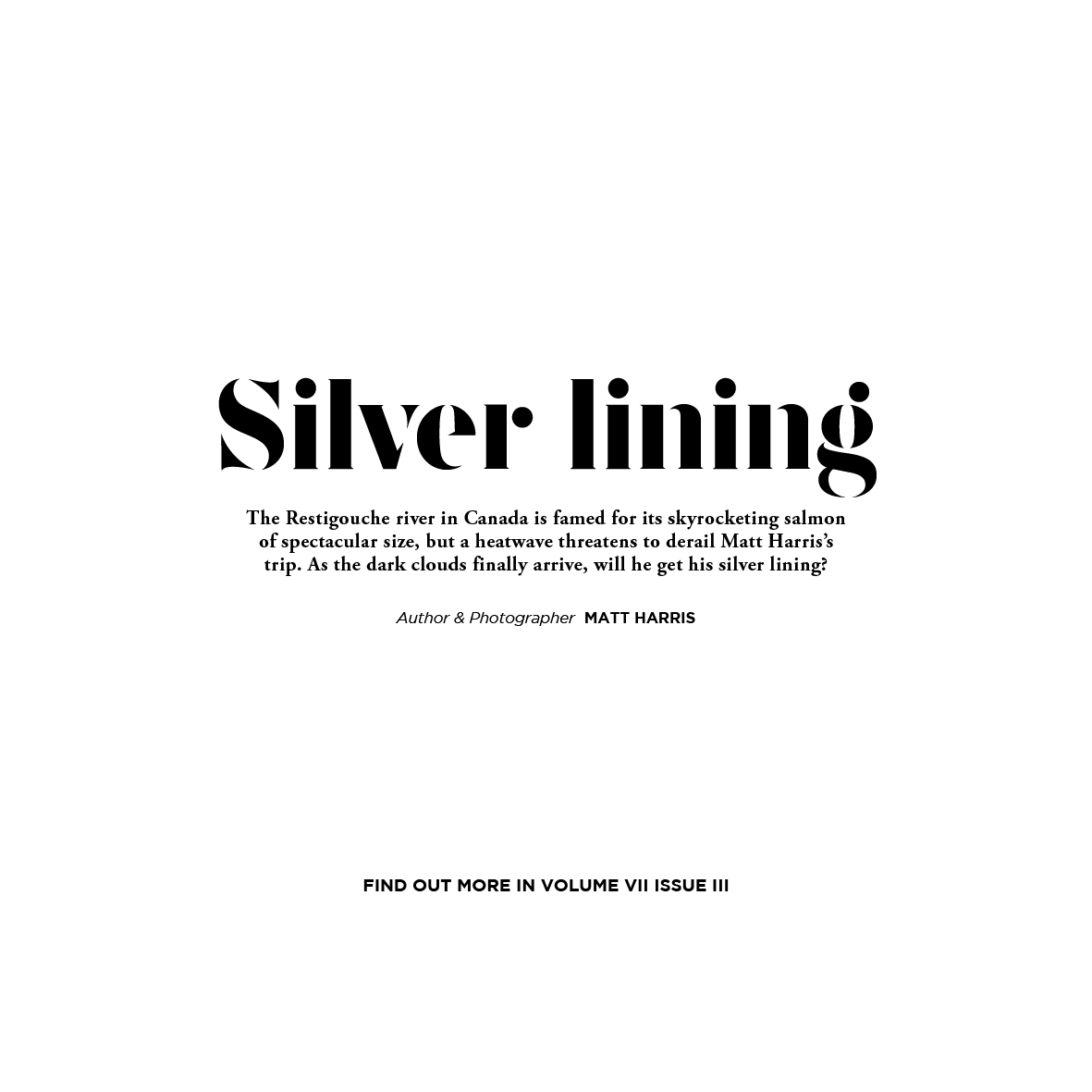 Silver lining The Restigouche river in Canada is famed for its skyrocketing salmon of spectacular size, but a heatwave threatens to derail Matt Harris's trip. As the dark clouds finally arrive, will he get his silver lining? Read more in the latest issue, out now.