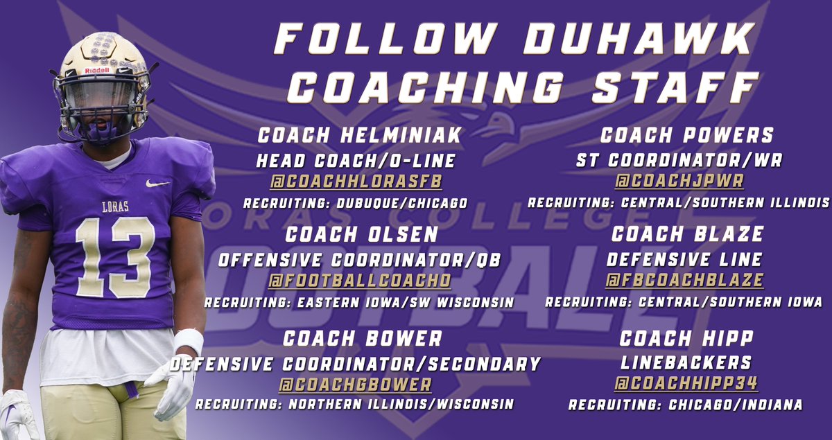 We're always on the hunt for future Duhawks. Be sure to follow and connect with our coaching staff! 
#FlyWithUs | #GoDuhawks

HC <a href="/CoachHLorasFB/">Steve Helminiak</a> 
DC <a href="/CoachGBower/">Greg Bower</a> 
OC <a href="/FootballCoachO/">Coach Jake Olsen</a> 
ST/WR <a href="/CoachJPWR/">Coach Powers</a> 
LB <a href="/CoachHipp34/">Cody Hipp</a> 
DL <a href="/FBCoachBlaze/">Coach Blaze</a> 

🔗forms.arirecruiting.com/forms/Loras.Fo…