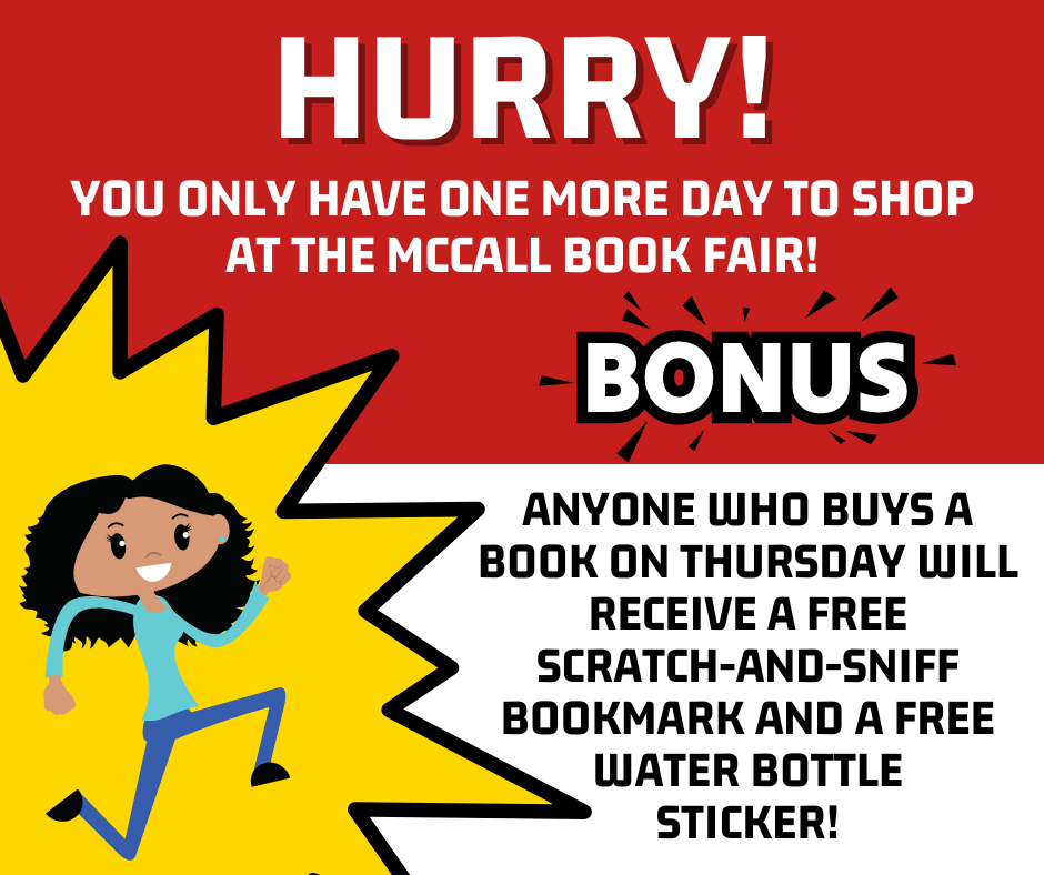 Hurry, McCall Cats! The Book Fair ends tomorrow at noon, so you have one more chance to shop in the morning! To make things more exciting, we will be giving away a free scratch-and-sniff bookmark AND a free water bottle sticker with each book purchase. You don't want to miss out!