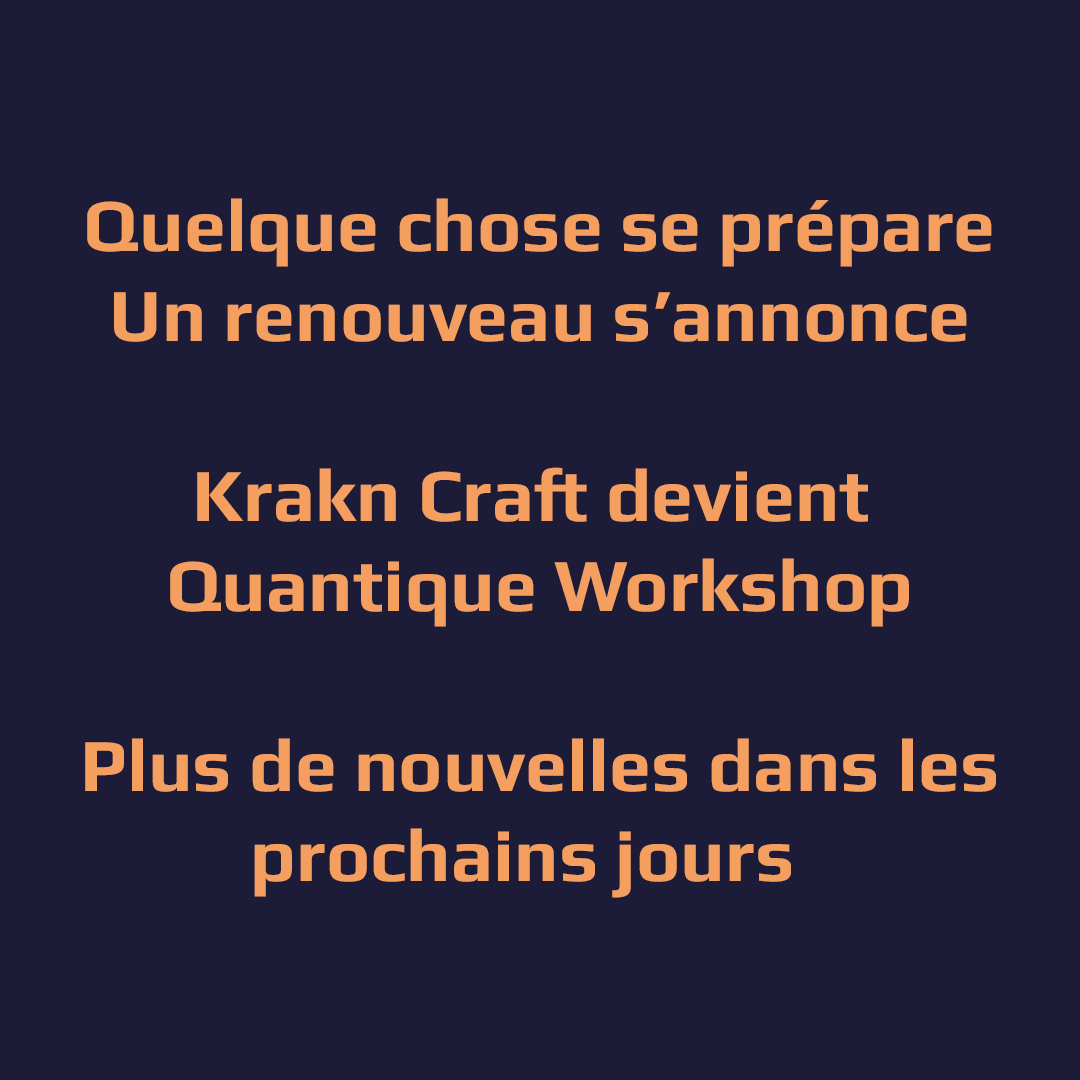 Bonjour à vous tous qui nous suivez depuis le début. 
Nous avons une annonce à faire. 
L'asso  Krakn Craft telle que vous la connaissait va s'arrêter. 
Mais l'entreprise Quantique Workshop prend la relève avec ses 4 associés Alexandre, Emilie , Charline et Zoé.
Quantique Workshop