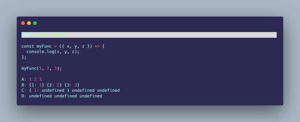 KiranPratoj's tweet image. 🚀 JavaScript Quiz 💡
What's the output?
const myFunc = ({ x, y, z }) => {
  console.log(x, y, z);
};
myFunc(1, 2, 3);
A: 1 2 3
B: {1: 1} {2: 2} {3: 3}
C: { 1: undefined } undefined undefined
D: undefined undefined undefined
#JavaScriptQuiz #FrontEndDev  #CodeChallenge…