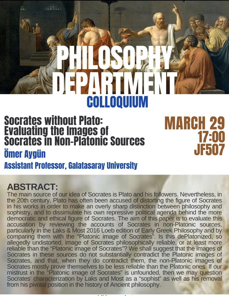 1/9 Boğaziçi Philosophy Colloquium Talk Friday 29th March 17:00 Ömer Aygün (Assistant Professor, Galatasaray University) ‘Socrates without Plato: Evaluating the Images of Socrates in Non-Platonic Sources’