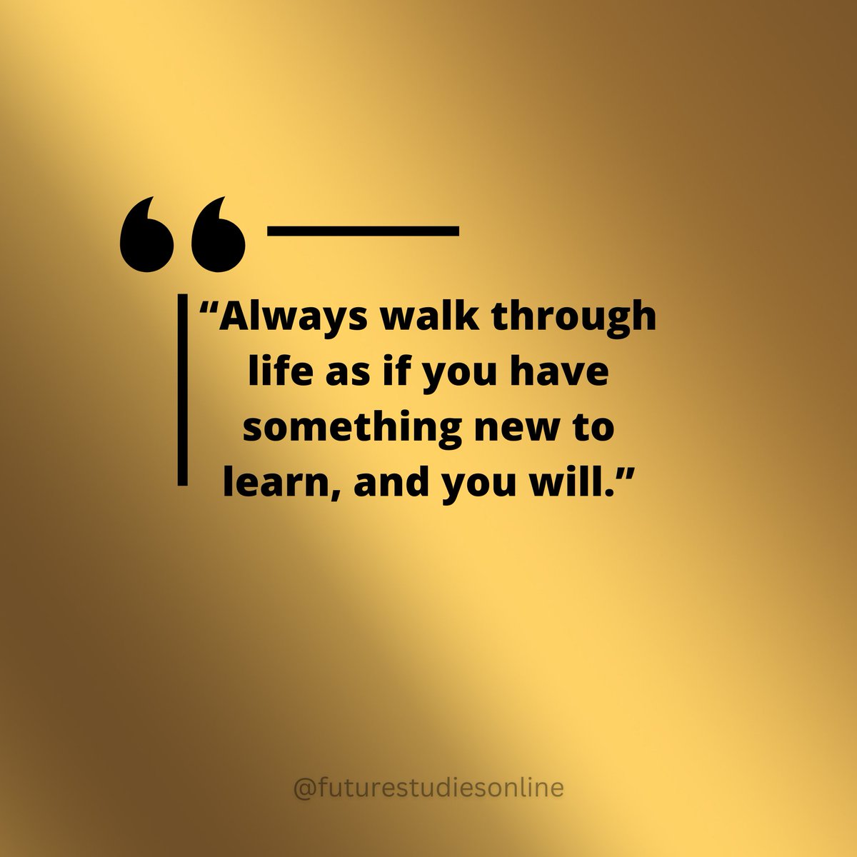 “Always walk through life as if you have something new to learn, and you will.”