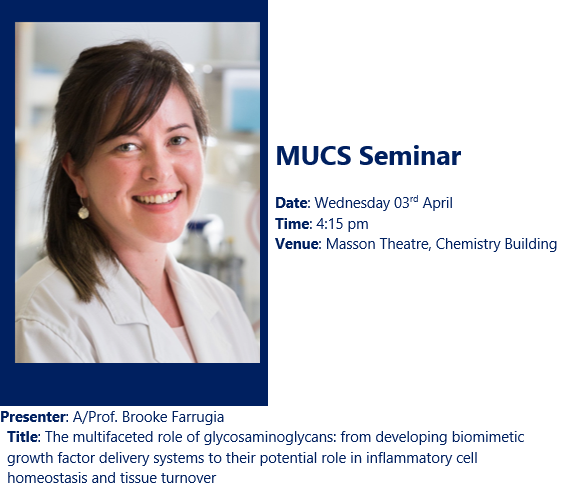 MUCS Seminar Dr Brooke Farrugia @UnimelbBME 'The multifaceted role of glycosaminoglycans: from developing biomimetic growth factor delivery systems to their potential role in inflammatory cell homeostasis and tissue turnover' Wed 3 April | 4:15 pm | Masson Theatre ALL WELCOME