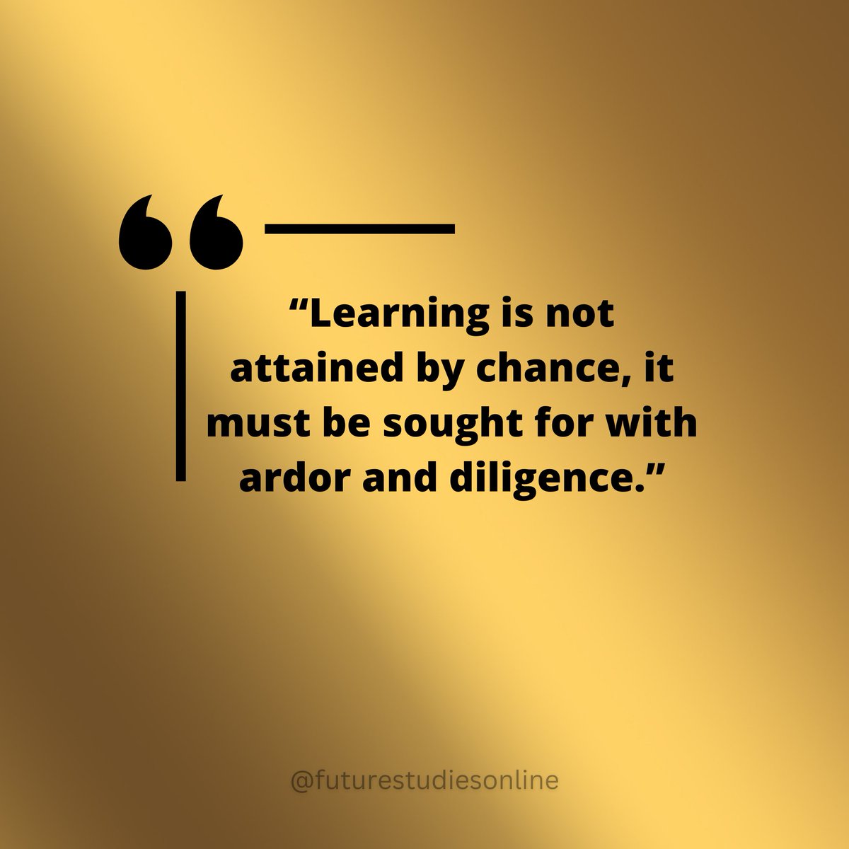 “Learning is not attained by chance, it must be sought for with ardor and diligence.”