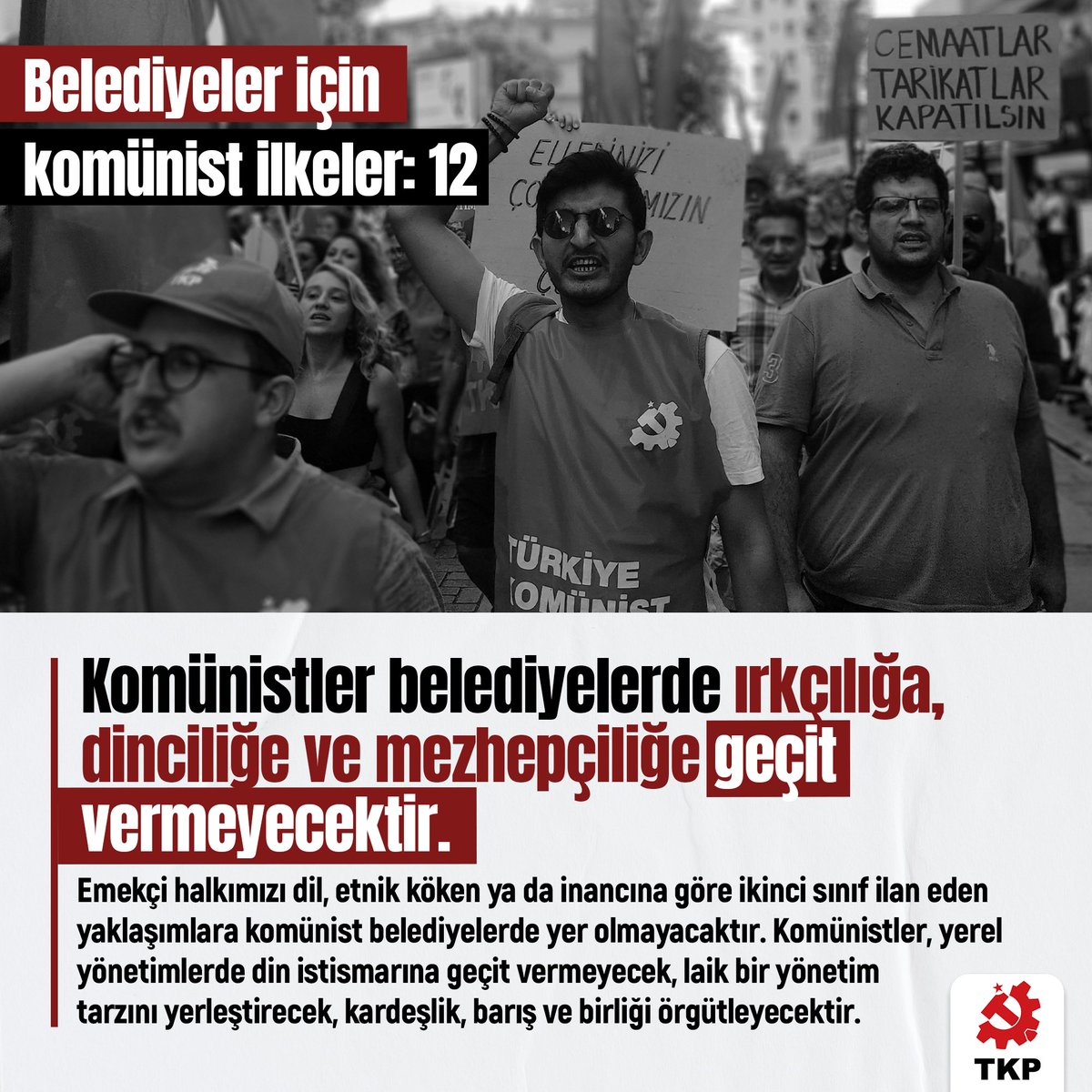 Belediyeler İçin Komünist İlkeler 12. Komünistler belediyelerde ırkçılığa, dinciliğe ve mezhepçiliğe geçit vermeyecektir. Emekçi halkımızı dil, etnik köken ya da inancına göre ikinci sınıf ilan eden yaklaşımlara komünist belediyelerde yer olmayacaktır. Komünistler, yerel…