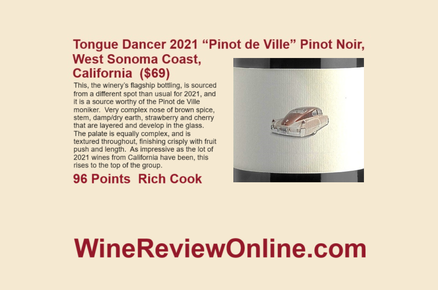 WineReviewOnline.com Featured Wine Review:
@TongueDancerPN 2021 “Pinot de Ville” Pinot Noir, West Sonoma Coast, California  ($69)
@RichCookOnWine 96 Points
'As impressive as the lot of 2021 wines from California have been, this rises to the top of the group.'