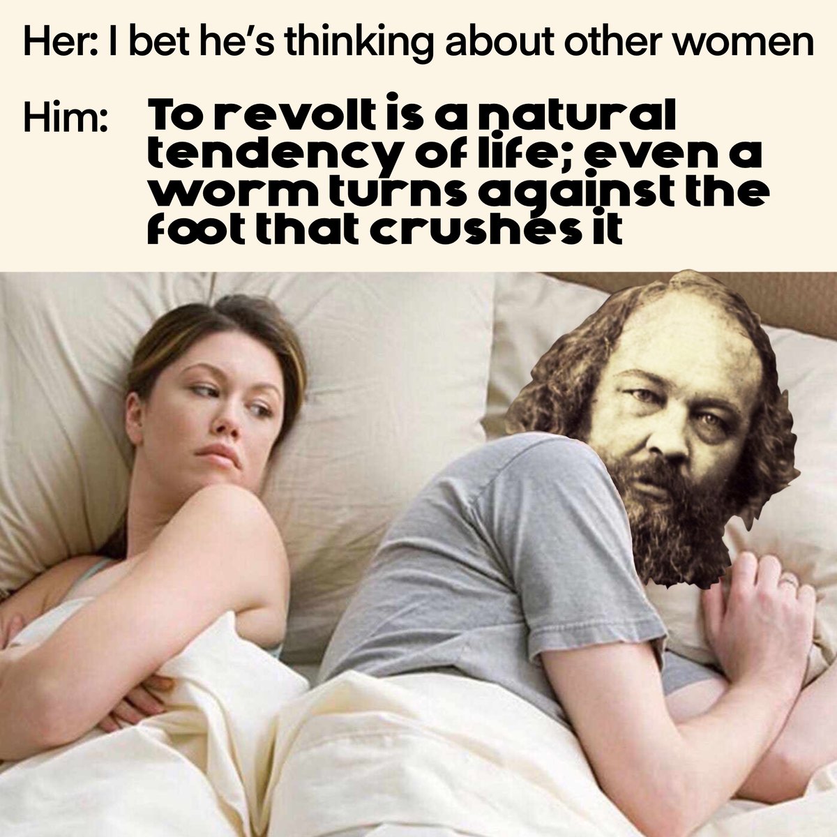 Don’t worry Bakunin we would still love you if you were a worm.