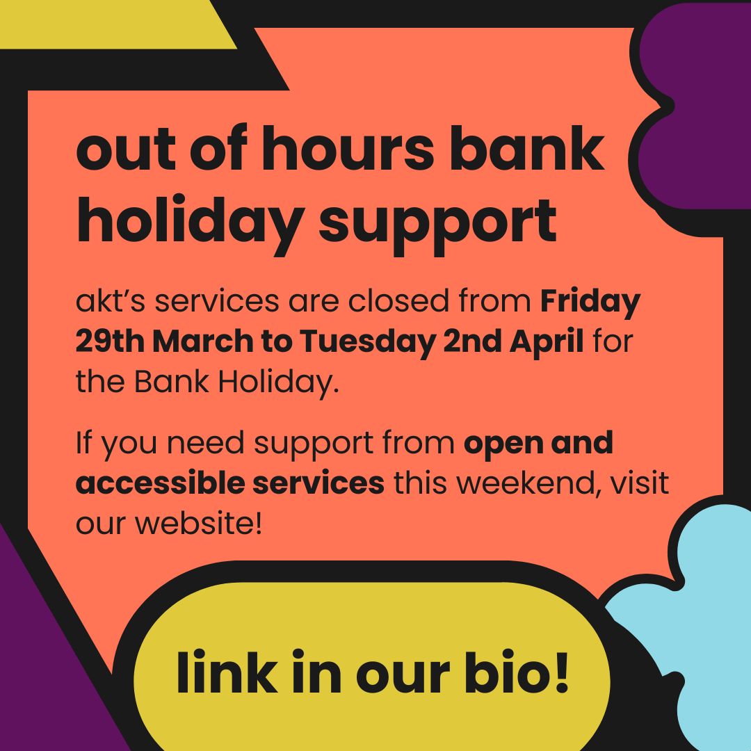 ⚠️ Bank Holiday Hours ⚠️ akt’s services are closed from Friday 29th March to Tuesday 2nd April for the Bank Holiday. If you need support from open and accessible services this weekend, visit akt.org.uk/get-immediate-…