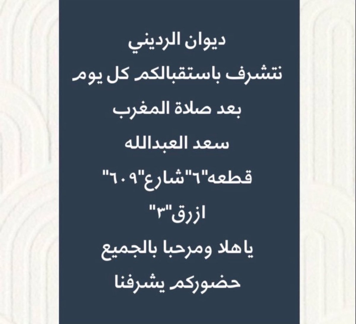 ديــوان الــرديــنــي 

نتشرف باستقبالكم كل يوم  
      بعد صلاة المغرب

سعد العبدالله 
قطعه " ٦ " شارع " ٦٠٩ " ازرق " ٣ " 

يا هلا و مرحبا بالجميع 
حضوركم يشرفنا