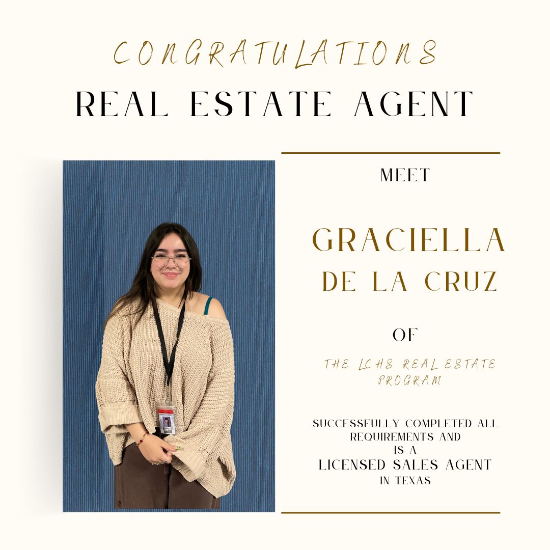 Congratulations, Graciella De La Cruz! Gracie has successfully completed all requirements set forth by the Texas Real Estate Commission to be a licensed sales agent in Texas! She is our second student of the school year in the LCHS Real Estate Program to achieve this success.