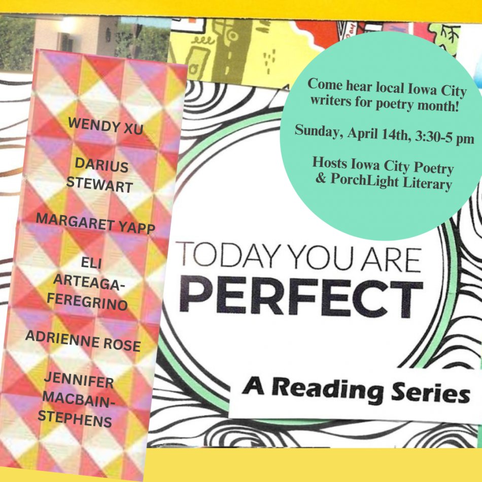 Sunday! 4/14, 3:30. p.m. at PorchLight Literary, 1019 E. Washington St., Today You Are Perfect reading series will feature local writers for poetry month, including Workshop Visiting faculty member, Wendy Xu; Workshop alum, Margaret Yapp; and more! events.uiowa.edu/86177