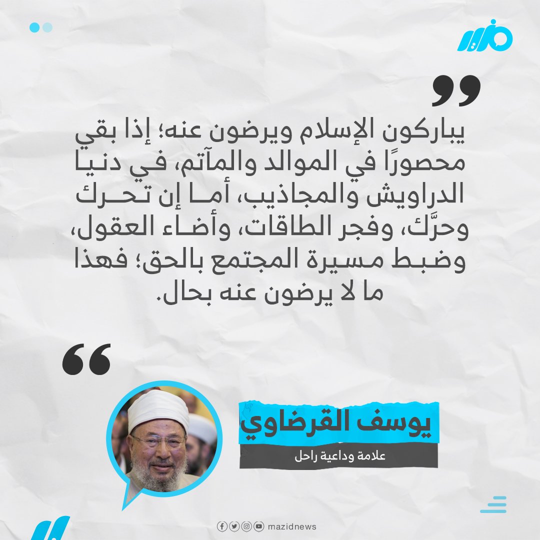 العلامة #يوسف_القرضاوي: 'يباركون الإسلام ويرضون عنه؛ إذا بقي محصورًا في الموالد والمآتم، في دنيا الدراويش والمجاذيب، أما إن تحرك وحرَّك، وفجر الطاقات، وأضاء العقول، وضبط مسيرة المجتمع بالحق؛ فهذا ما لا يرضون عنه بحال'