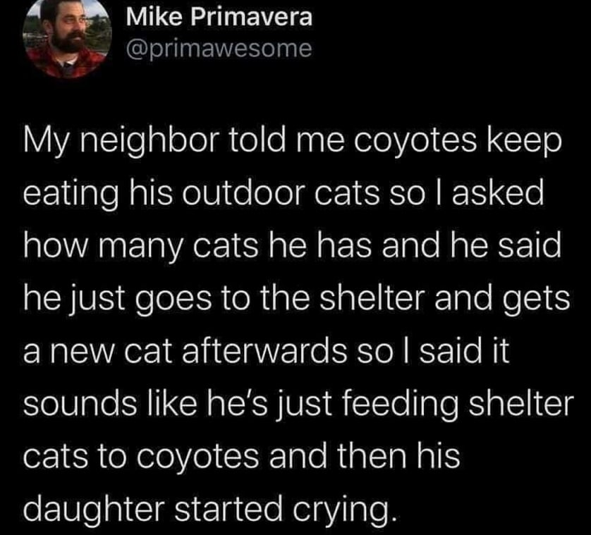 I've started using the phrase 'feeding shelter cats to coyotes' to describe people with good intentions, but the outcomes of their actions are terrible. Ex: the people trying to de-gender a gendered language like Spanish ('Latinx'), but only end up fueling ragebait influencers.