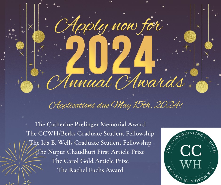 The Coordinating Council for Women in History offers 6 annual prizes. Details and application instructions may be found at: theccwh.org/awards. The awards deadline is May 15, 2024.

Awards are open only to CCWH members. Applicants may apply for one CCWH award per year.