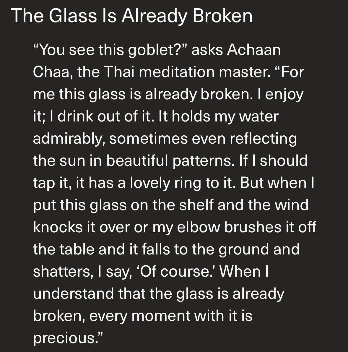 This is one of my favorite quotes ever and taught me how to accept loss and to let go. If you accept that everything is impermanent, then you get to really enjoy every moment you have with it, even when it ends. The glass is already broken