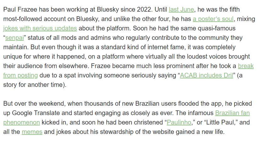 For anyone with an eye on other websites, Bluesky Fame is now an official thing thanks to the new influx of Brazilians senpai-ifying developer Paul Frazee. More at: garbageday.email/p/musks-master…