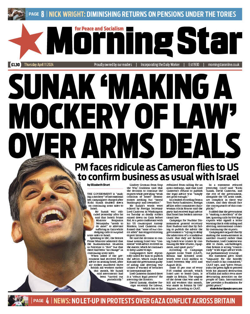 Tomorrow's front page: Sunak ‘making a mockery of law’ over arms deals – PM faces ridicule as Cameron flies to US to confirm business as usual with Israel Subscribe to the Morning Star: morningstaronline.co.uk/subscribe