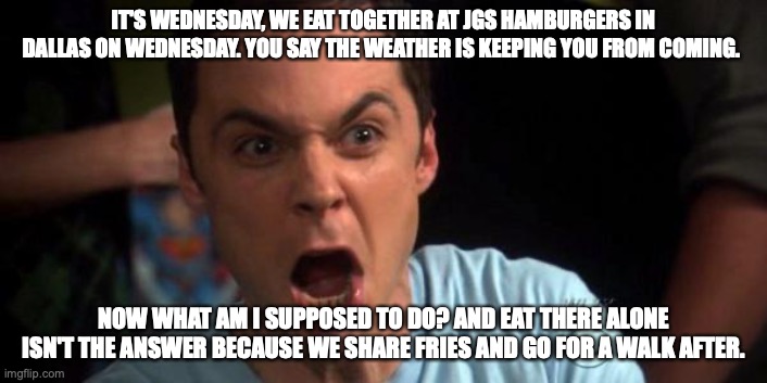 It's Wednesday. I usually have lunch with my best buddy Les. It's a 25-year tradition. Today, due to weather and heavy rains, he's not making the 75 miles drive in for lunch. I lost. On Wednesdays I eat lunch with Les. I may be channeling my inner Sheldon Cooper #lunch #whattodo