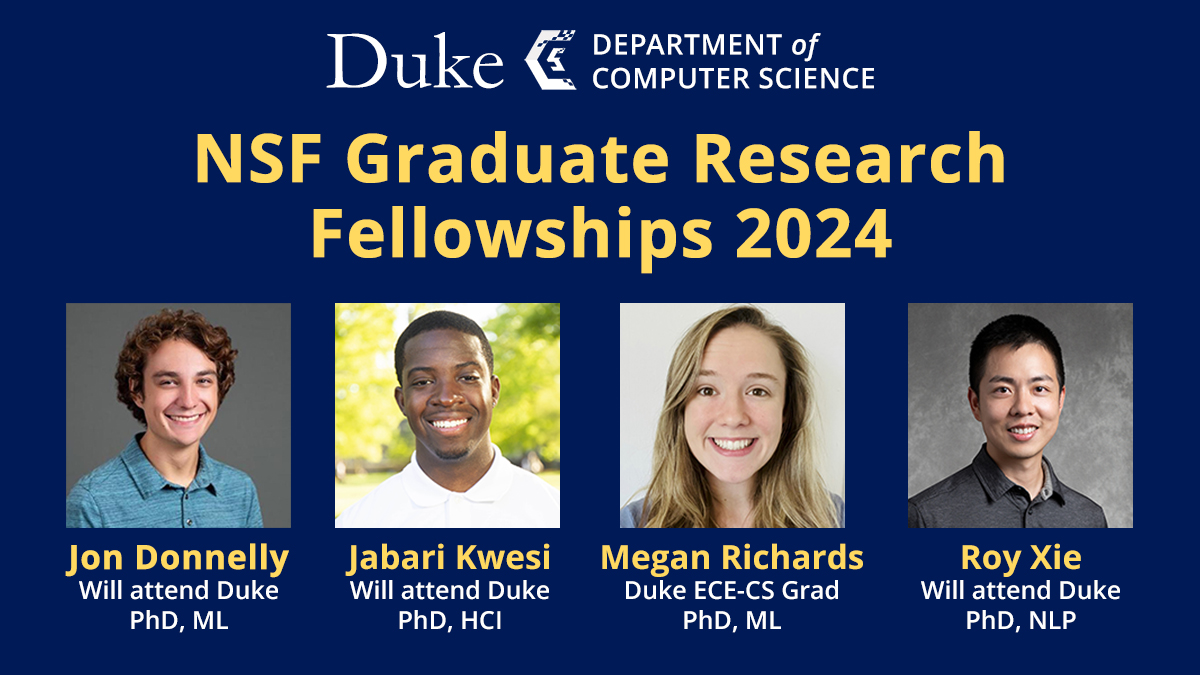 4 Duke CS students received NSF Grad Research Fellowships #nsfgrfp: Jon Donnelly-advisor C. Rudin; Jabari Kwesi-advisor P. Emami-Naeini, & Ruoyu (Roy) Xie, advisor B. Dhingra - all 3 will attend Duke; & Megan Richards, ECE-CS, advisors M. Sendak, R. Henao. research.gov/grfp