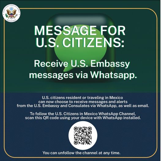 📲 RECEIVE U.S. EMBASSY MESSAGES VIA WHATSAPP 📩 U.S. citizens resident or traveling in Mexico can now choose to receive messages and alerts from the U.S. Embassy and Consulates via WhatsApp. To follow the U.S. Citizens in Mexico WhatsApp Channel, ➡️ ow.ly/FGuC50QZLei